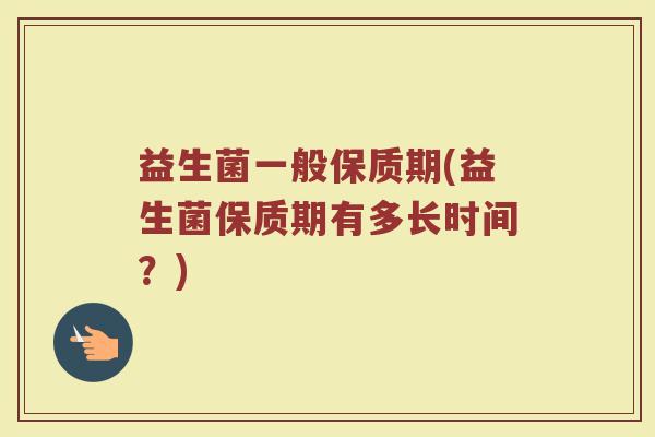 益生菌一般保质期(益生菌保质期有多长时间?) 益生菌一般保质期(益生菌保质期有多长时间?)