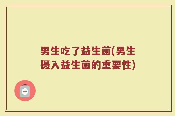 男生吃了益生菌(男生摄入益生菌的重要性) 男生吃了益生菌(男生摄入益生菌的重要性)