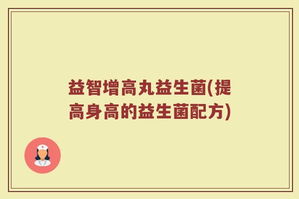 益智增高丸益生菌(提高身高的益生菌配方)