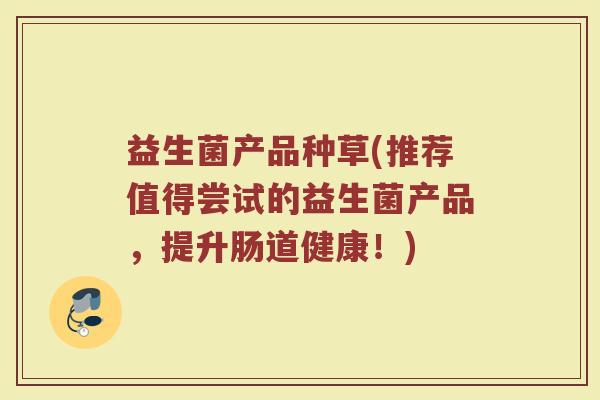 益生菌产品种草(推荐值得尝试的益生菌产品，提升肠道健康！)