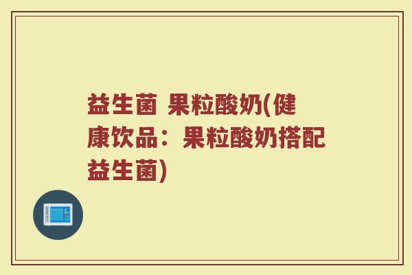 益生菌 果粒酸奶(健康饮品：果粒酸奶搭配益生菌)