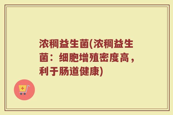 浓稠益生菌(浓稠益生菌:细胞增殖密度高,利于肠道健康) 浓稠益生菌(浓稠益生菌:细胞增殖密度高,利于肠道健康)