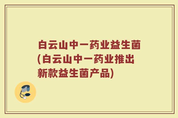 白云山中一药业益生菌(白云山中一药业推出新款益生菌产品) 白云山中一药业益生菌(白云山中一药业推出新款益生菌产品)
