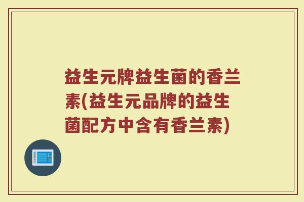益生元牌益生菌的香兰素(益生元品牌的益生菌配方中含有香兰素)