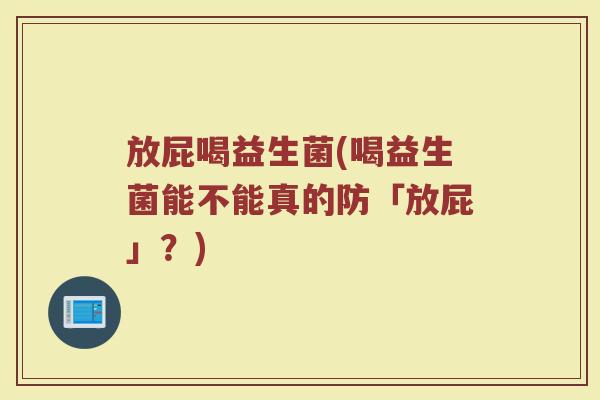 放屁喝益生菌(喝益生菌能不能真的防「放屁」？)