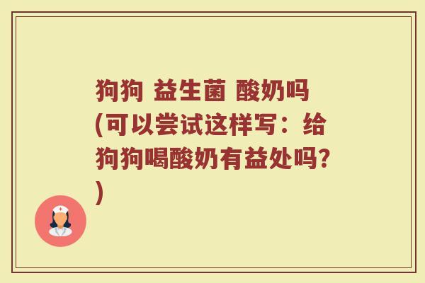 狗狗 益生菌 酸奶吗(可以尝试这样写：给狗狗喝酸奶有益处吗？)