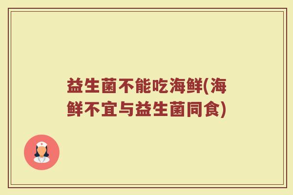 益生菌不能吃海鲜(海鲜不宜与益生菌同食) 益生菌不能吃海鲜(海鲜不宜与益生菌同食)