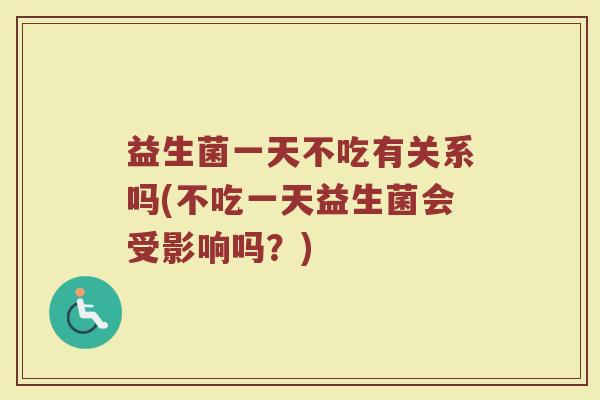 益生菌一天不吃有关系吗(不吃一天益生菌会受影响吗?) 益生菌一天不吃有关系吗(不吃一天益生菌会受影响吗?)
