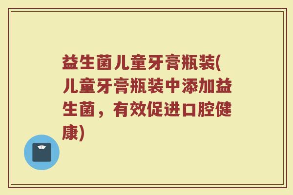 益生菌儿童牙膏瓶装(儿童牙膏瓶装中添加益生菌，有效促进口腔健康)
