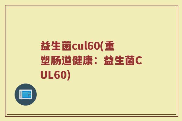 益生菌cul60(重塑肠道健康:益生菌CUL60)