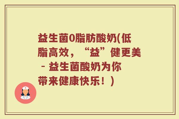 益生菌0脂肪酸奶(低脂高效，“益”健更美 - 益生菌酸奶为你带来健康快乐！)