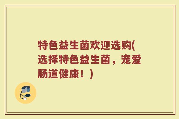 特色益生菌欢迎选购(选择特色益生菌，宠爱肠道健康！)