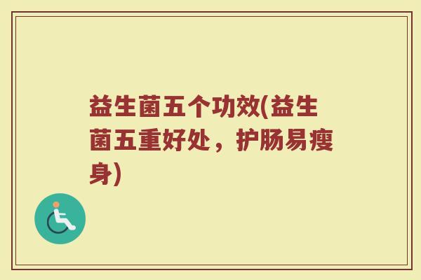 益生菌五个功效(益生菌五重好处,护肠易瘦身) 益生菌五个功效(益生菌五重好处,护肠易瘦身)