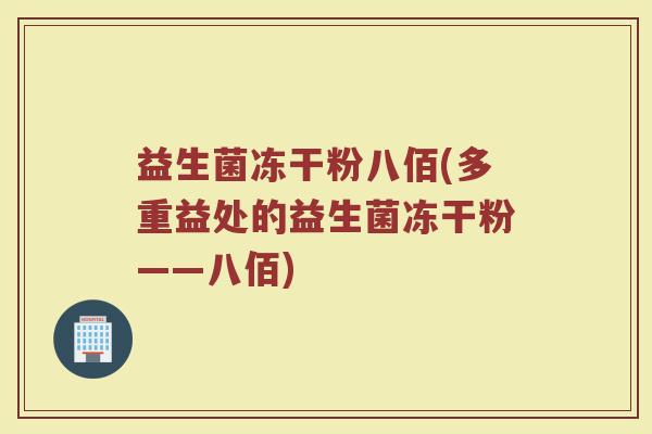 益生菌冻干粉八佰(多重益处的益生菌冻干粉——八佰)