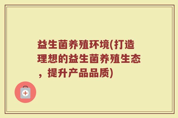 益生菌养殖环境(打造理想的益生菌养殖生态，提升产品品质)