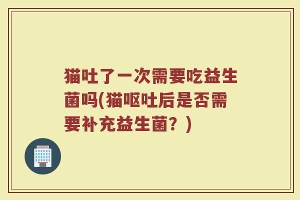猫吐了一次需要吃益生菌吗(猫呕吐后是否需要补充益生菌？)