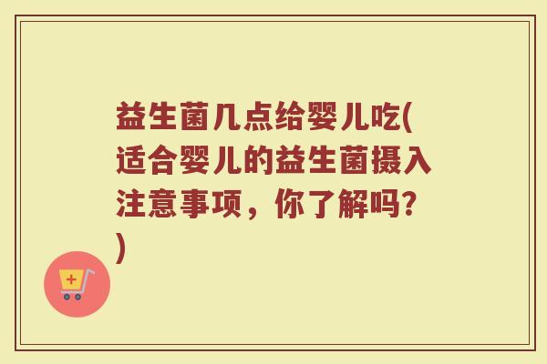 益生菌几点给婴儿吃(适合婴儿的益生菌摄入注意事项，你了解吗？)