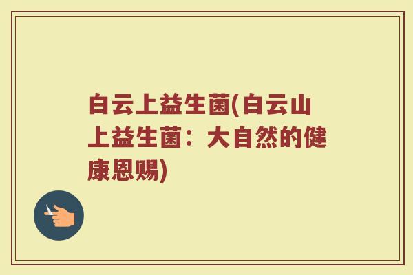 白云上益生菌(白云山上益生菌：大自然的健康恩赐)
