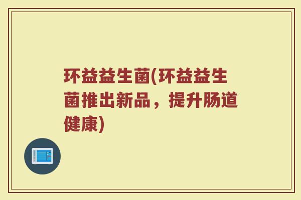 环益益生菌(环益益生菌推出新品，提升肠道健康)