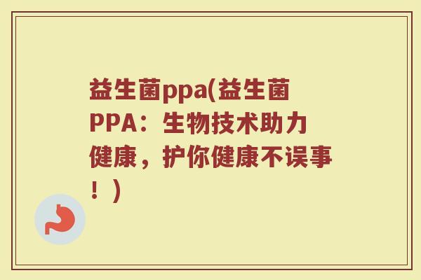 益生菌ppa(益生菌PPA:生物技术助力健康,护你健康不误事!) 益生菌ppa(益生菌PPA:生物技术助力健康,护你健康不误事!)