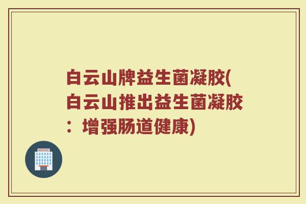 白云山牌益生菌凝胶(白云山推出益生菌凝胶：增强肠道健康)