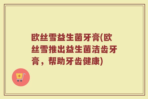欧丝雪益生菌牙膏(欧丝雪推出益生菌洁齿牙膏，帮助牙齿健康)