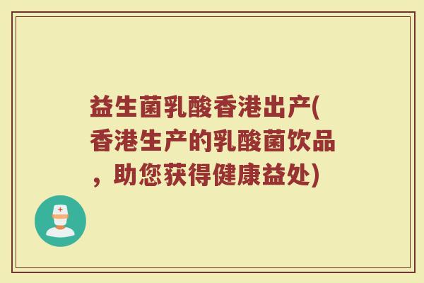 益生菌乳酸香港出产(香港生产的乳酸菌饮品，助您获得健康益处)