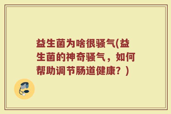 益生菌为啥很骚气(益生菌的神奇骚气,如何帮助调节肠道健康?) 益生菌为啥很骚气(益生菌的神奇骚气,如何帮助调节肠道健康?)