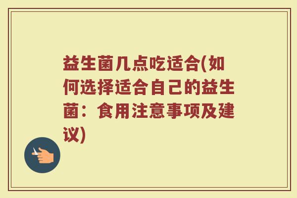 益生菌几点吃适合(如何选择适合自己的益生菌：食用注意事项及建议)