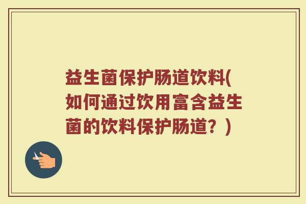 益生菌保护肠道饮料(如何通过饮用富含益生菌的饮料保护肠道？)