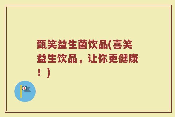 甄笑益生菌饮品(喜笑益生饮品，让你更健康！)