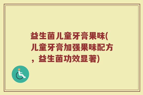 益生菌儿童牙膏果味(儿童牙膏加强果味配方，益生菌功效显著)