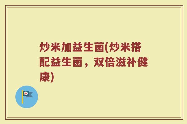 炒米加益生菌(炒米搭配益生菌，双倍滋补健康)