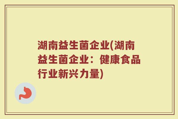 湖南益生菌企业(湖南益生菌企业：健康食品行业新兴力量)