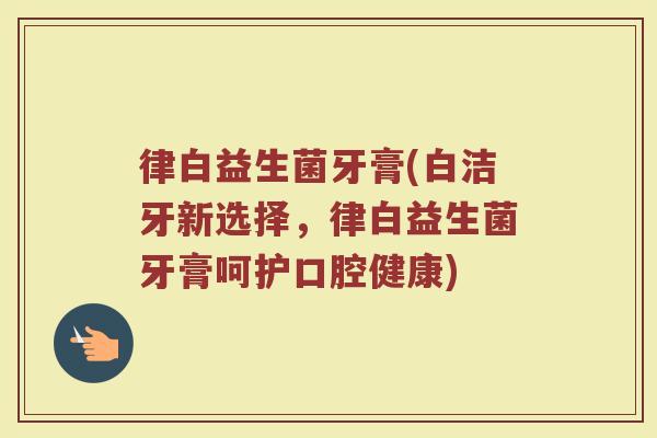 律白益生菌牙膏(白洁牙新选择，律白益生菌牙膏呵护口腔健康)