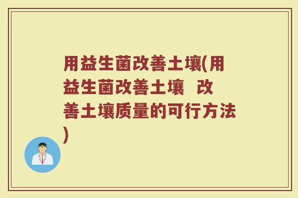 用益生菌改善土壤(用益生菌改善土壤 改善土壤质量的可行方法) 用益生菌改善土壤(用益生菌改善土壤 改善土壤质量的可行方法)