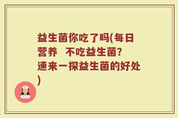 益生菌你吃了吗(每日营养  不吃益生菌？速来一探益生菌的好处)