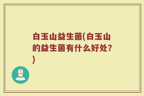 白玉山益生菌(白玉山的益生菌有什么好处？)