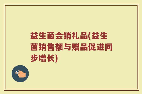 益生菌会销礼品(益生菌销售额与赠品促进同步增长)