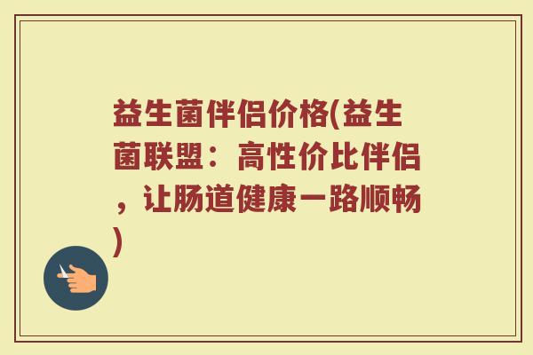 益生菌伴侣价格(益生菌联盟：高性价比伴侣，让肠道健康一路顺畅)