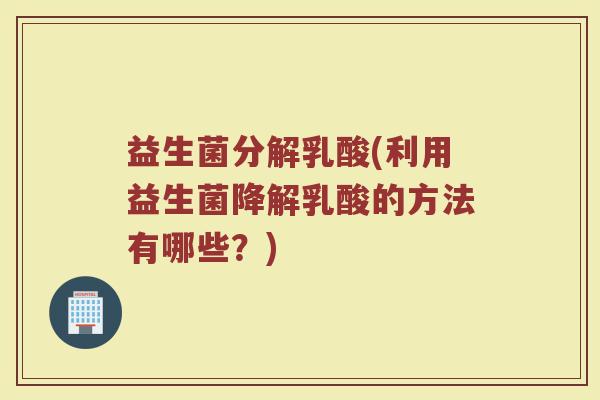 益生菌分解乳酸(利用益生菌降解乳酸的方法有哪些？)