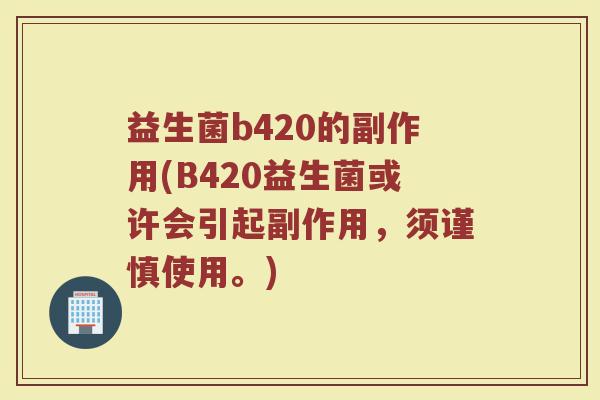 益生菌b420的副作用(B420益生菌或许会引起副作用，须谨慎使用。)