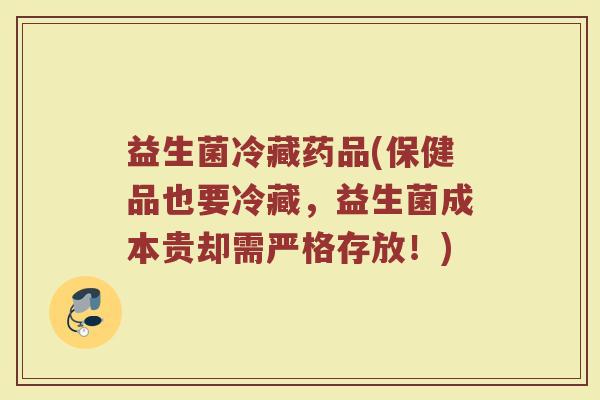 益生菌冷藏药品(保健品也要冷藏，益生菌成本贵却需严格存放！)