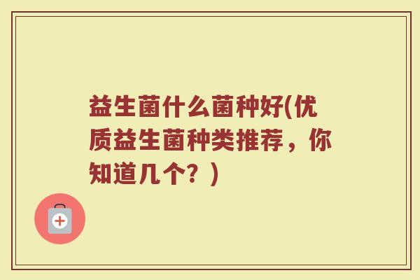 益生菌什么菌种好(优质益生菌种类推荐,你知道几个?) 益生菌什么菌种好(优质益生菌种类推荐,你知道几个?)