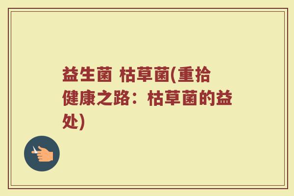 益生菌 枯草菌(重拾健康之路：枯草菌的益处)