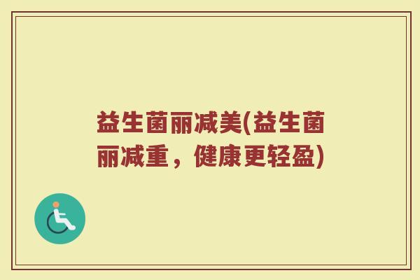 益生菌丽减美(益生菌丽减重，健康更轻盈)