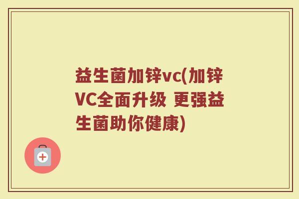 益生菌加锌vc(加锌VC全面升级 更强益生菌助你健康)