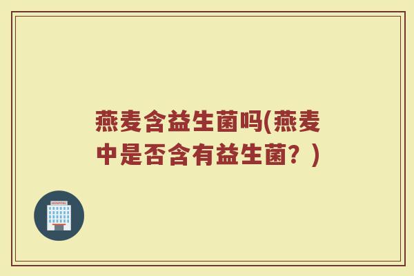 燕麦含益生菌吗(燕麦中是否含有益生菌？)