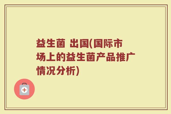 益生菌 出国(国际市场上的益生菌产品推广情况分析)