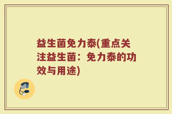 益生菌免力泰(重点关注益生菌:免力泰的功效与用途) 益生菌免力泰(重点关注益生菌:免力泰的功效与用途)
